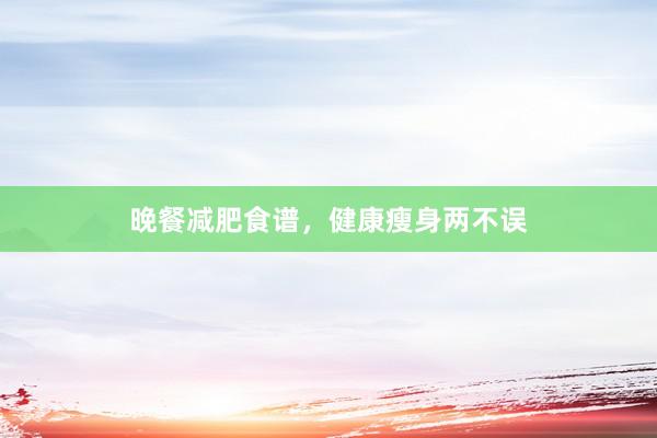 晚餐减肥食谱，健康瘦身两不误